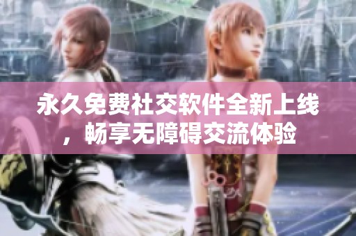永久免費(fèi)社交軟件全新上線，暢享無(wú)障礙交流體驗(yàn)