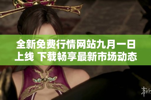 全新免費(fèi)行情網(wǎng)站九月一日上線 下載暢享最新市場(chǎng)動(dòng)態(tài)
