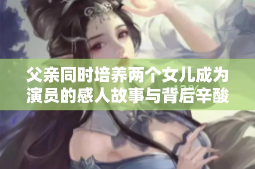 父親同時(shí)培養(yǎng)兩個(gè)女兒成為演員的感人故事與背后辛酸