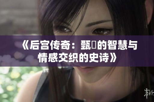 《后宮傳奇：甄嬛的智慧與情感交織的史詩》