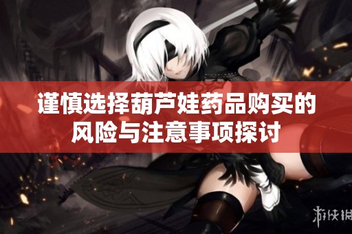 謹(jǐn)慎選擇葫蘆娃藥品購(gòu)買的風(fēng)險(xiǎn)與注意事項(xiàng)探討