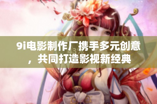 9i電影制作廠攜手多元創(chuàng)意，共同打造影視新經(jīng)典