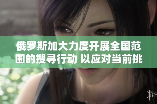 俄羅斯加大力度開展全國范圍的搜尋行動 以應對當前挑戰(zhàn)