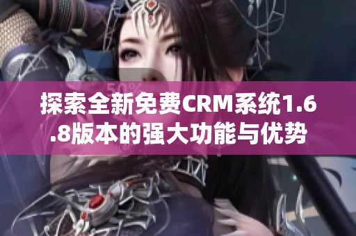 探索全新免費(fèi)CRM系統(tǒng)1.6.8版本的強(qiáng)大功能與優(yōu)勢(shì)