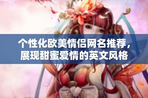 個(gè)性化歐美情侶網(wǎng)名推薦，展現(xiàn)甜蜜愛情的英文風(fēng)格