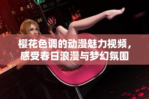 櫻花色調(diào)的動漫魅力視頻，感受春日浪漫與夢幻氛圍