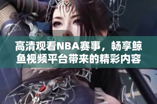 高清觀看NBA賽事，暢享鯨魚視頻平臺帶來的精彩內(nèi)容