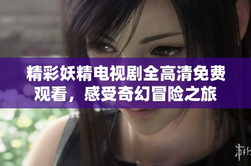 精彩妖精電視劇全高清免費觀看，感受奇幻冒險之旅