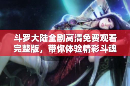 斗羅大陸全劇高清免費(fèi)觀看完整版，帶你體驗(yàn)精彩斗魂之旅