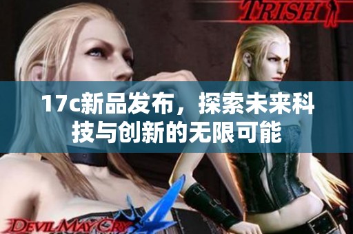 17c新品發(fā)布，探索未來(lái)科技與創(chuàng)新的無(wú)限可能