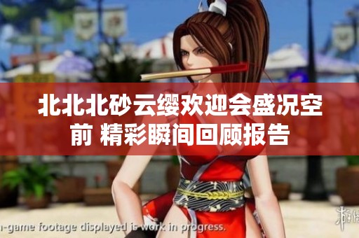 北北北砂云纓歡迎會盛況空前 精彩瞬間回顧報告