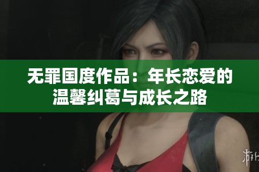 無(wú)罪國(guó)度作品：年長(zhǎng)戀愛(ài)的溫馨糾葛與成長(zhǎng)之路