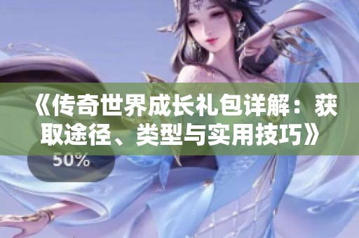 《傳奇世界成長(zhǎng)禮包詳解：獲取途徑、類型與實(shí)用技巧》