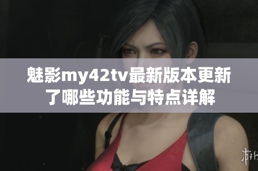 魅影my42tv最新版本更新了哪些功能與特點(diǎn)詳解