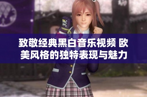 致敬經(jīng)典黑白音樂視頻 歐美風格的獨特表現(xiàn)與魅力