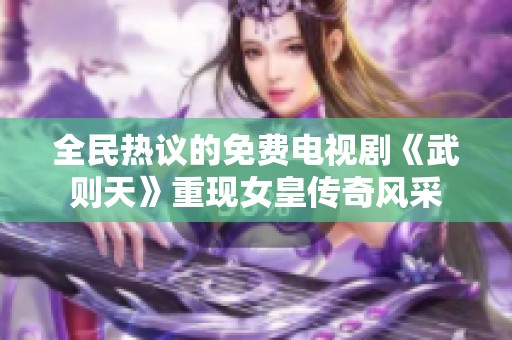 全民熱議的免費(fèi)電視劇《武則天》重現(xiàn)女皇傳奇風(fēng)采
