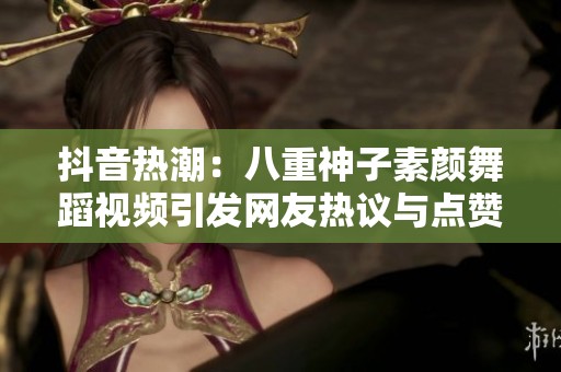 抖音熱潮：八重神子素顏舞蹈視頻引發(fā)網(wǎng)友熱議與點(diǎn)贊