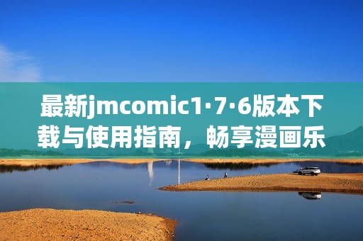 最新jmcomic1·7·6版本下載與使用指南，暢享漫畫樂趣