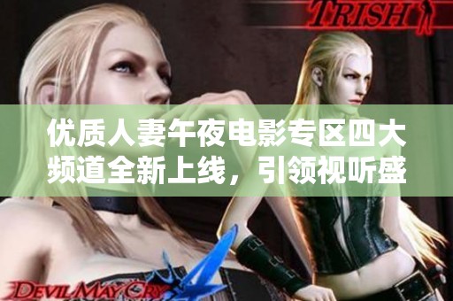 優(yōu)質(zhì)人妻午夜電影專區(qū)四大頻道全新上線，引領(lǐng)視聽盛宴