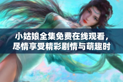 小姑娘全集免費(fèi)在線觀看，盡情享受精彩劇情與萌趣時刻