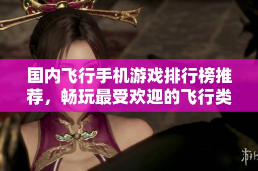 國內(nèi)飛行手機游戲排行榜推薦，暢玩最受歡迎的飛行類游戲