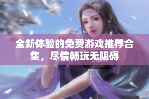 全新體驗(yàn)的免費(fèi)游戲推薦合集,盡情暢玩無(wú)阻礙 全新體驗(yàn)的免費(fèi)游戲推薦合集,盡情暢玩無(wú)阻礙