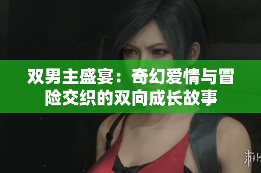 雙男主盛宴：奇幻愛情與冒險(xiǎn)交織的雙向成長(zhǎng)故事