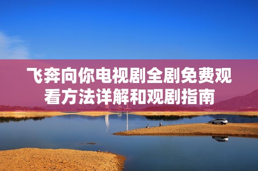 飛奔向你電視劇全劇免費觀看方法詳解和觀劇指南
