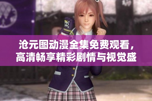 滄元圖動(dòng)漫全集免費(fèi)觀看，高清暢享精彩劇情與視覺盛宴