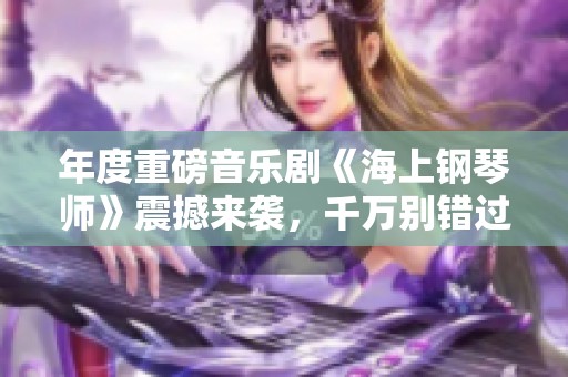 年度重磅音樂劇《海上鋼琴師》震撼來襲，千萬別錯過!