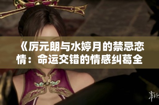 《厲元朗與水婷月的禁忌戀情：命運(yùn)交錯(cuò)的情感糾葛全篇》