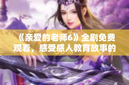 《親愛(ài)的老師6》全劇免費(fèi)觀看，感受感人教育故事的魅力