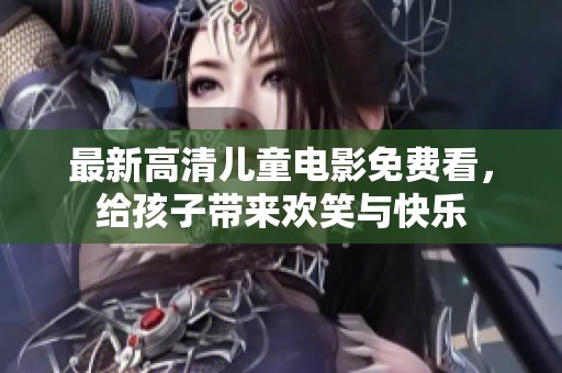 最新高清兒童電影免費看，給孩子帶來歡笑與快樂