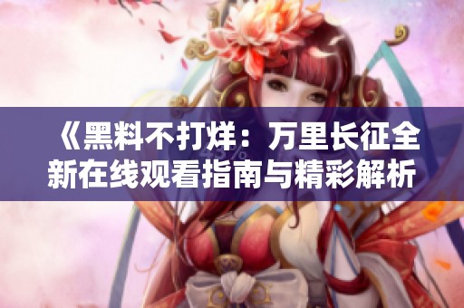 《黑料不打烊：萬里長征全新在線觀看指南與精彩解析》