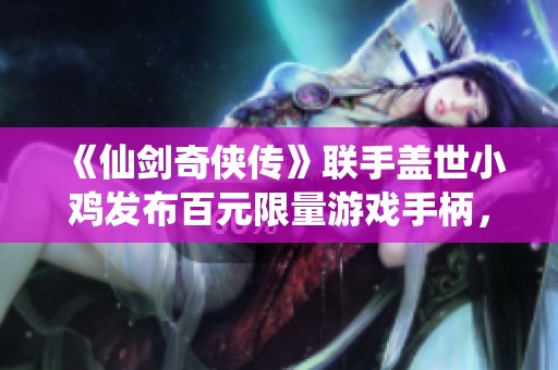 《仙劍奇?zhèn)b傳》聯(lián)手蓋世小雞發(fā)布百元限量游戲手柄，搶先體驗激爽游戲樂趣