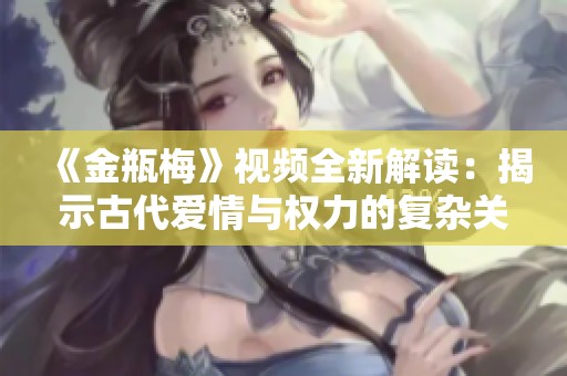 《金瓶梅》視頻全新解讀：揭示古代愛(ài)情與權(quán)力的復(fù)雜關(guān)系