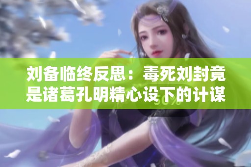 劉備臨終反思：毒死劉封竟是諸葛孔明精心設(shè)下的計(jì)謀