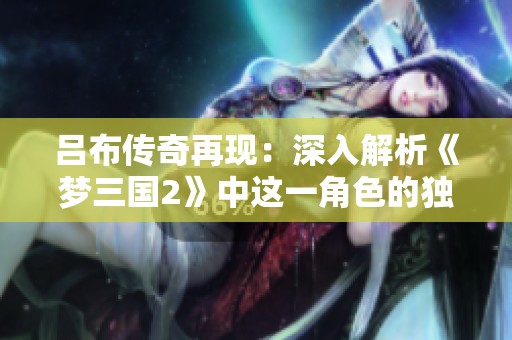 呂布傳奇再現(xiàn)：深入解析《夢(mèng)三國(guó)2》中這一角色的獨(dú)特魅力與深遠(yuǎn)影響