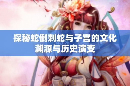 探秘蛇倒刺蛇與子宮的文化淵源與歷史演變