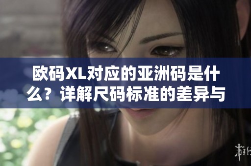 歐碼XL對應(yīng)的亞洲碼是什么？詳解尺碼標(biāo)準(zhǔn)的差異與轉(zhuǎn)換