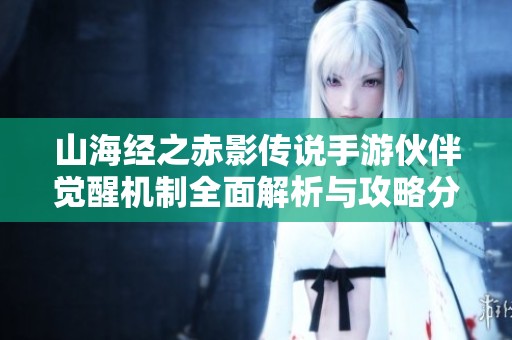 山海經(jīng)之赤影傳說(shuō)手游伙伴覺醒機(jī)制全面解析與攻略分享