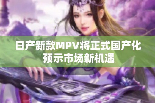 日產(chǎn)新款MPV將正式國產(chǎn)化 預(yù)示市場(chǎng)新機(jī)遇