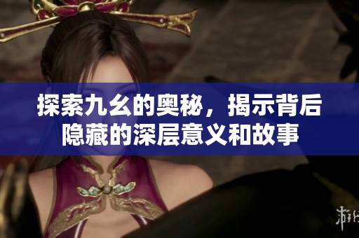 探索九幺的奧秘，揭示背后隱藏的深層意義和故事