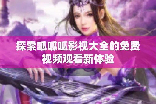 探索呱呱呱影視大全的免費視頻觀看新體驗