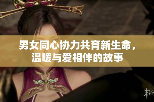 男女同心協(xié)力共育新生命，溫暖與愛相伴的故事