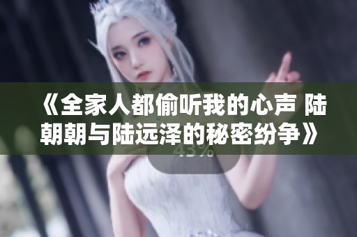 《全家人都偷聽我的心聲 陸朝朝與陸遠(yuǎn)澤的秘密紛爭(zhēng)》
