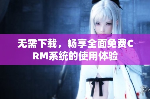 無需下載，暢享全面免費CRM系統(tǒng)的使用體驗