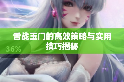 舌戰(zhàn)玉門的高效策略與實(shí)用技巧揭秘