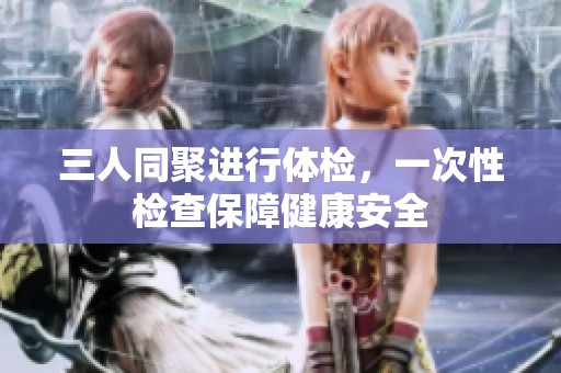 三人同聚進(jìn)行體檢，一次性檢查保障健康安全