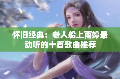 懷舊經(jīng)典：老人船上雨婷最動(dòng)聽的十首歌曲推薦